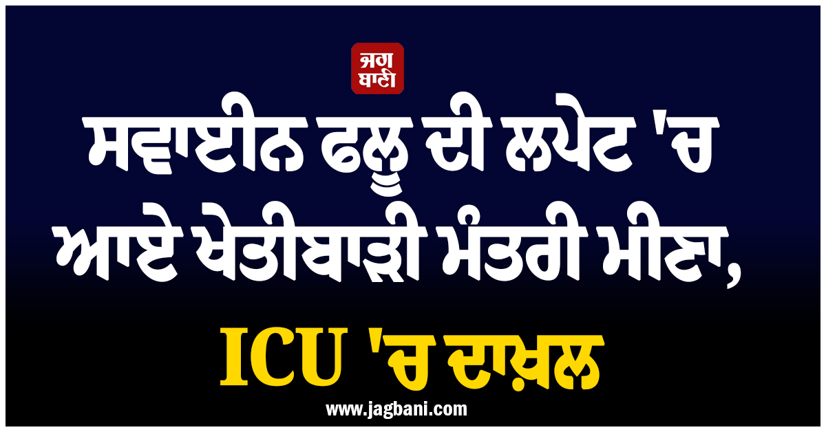 ਸਵਾਈਨ ਫਲੂ ਦੀ ਲਪੇਟ ''ਚ ਆਏ ਖੇਤੀਬਾੜੀ ਮੰਤਰੀ ਮੀਣਾ, ICU ''ਚ ਦਾਖ਼ਲ