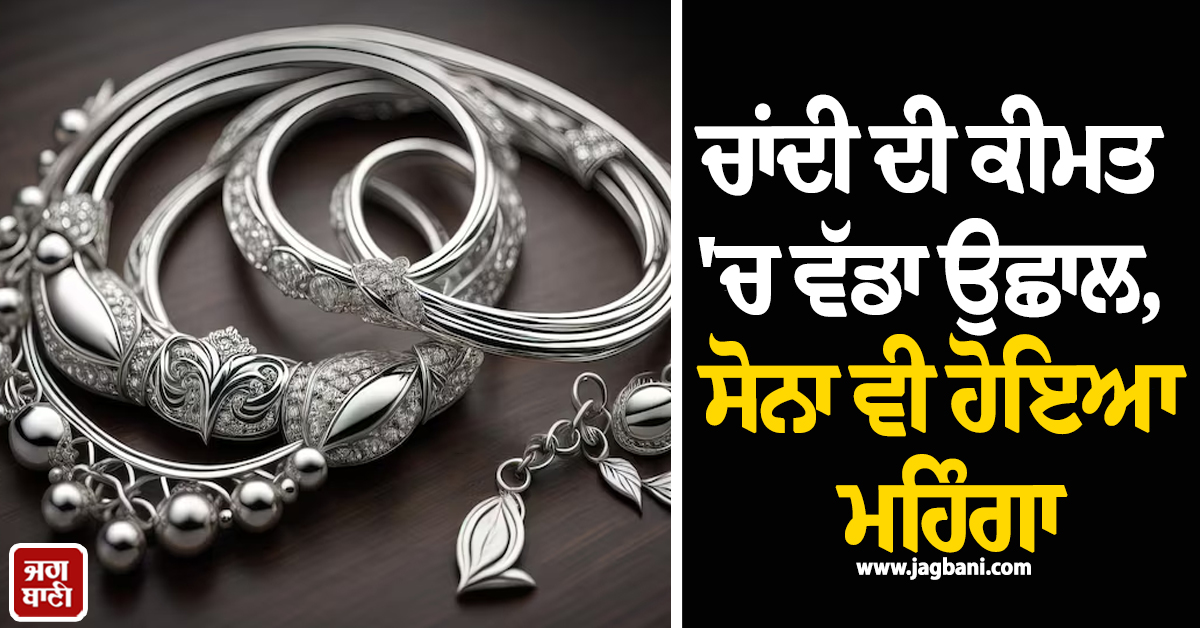 ਚਾਂਦੀ ਦੀ ਕੀਮਤ ''ਚ ਵੱਡਾ ਉਛਾਲ, ਸੋਨਾ ਵੀ ਹੋਇਆ ਮਹਿੰਗਾ, ਖ਼ਰੀਦਣ ਤੋਂ ਪਹਿਲਾਂ ਚੈੱਕ ਕਰੋ ਰੇਟ