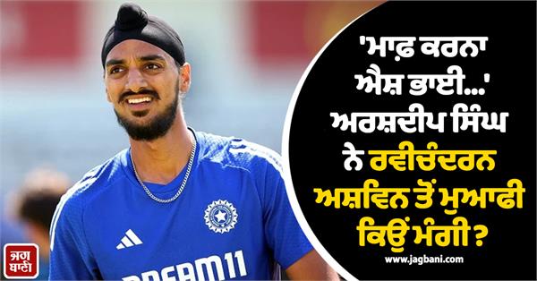 sorry ash bhai why did arshdeep singh apologize to ravichandran ashwin