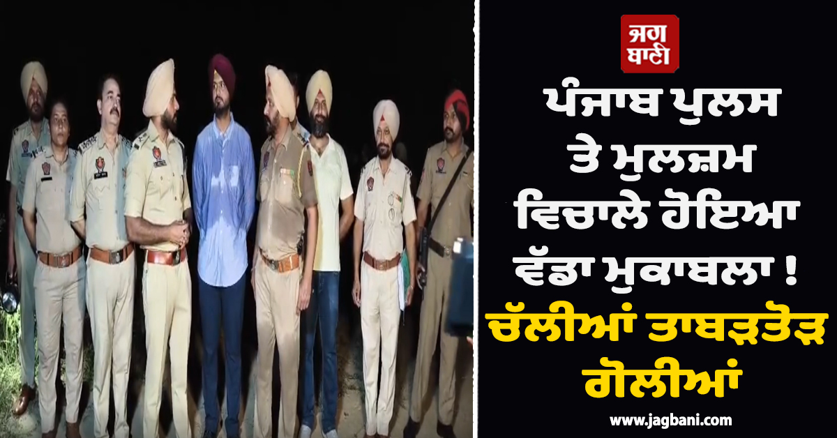 ਪੰਜਾਬ ਪੁਲਸ ਤੇ ਮੁਲਜ਼ਮ ਵਿਚਾਲੇ ਹੋਇਆ ਵੱਡਾ ਮੁਕਾਬਲਾ ! ਚੱਲੀਆਂ ਤਾਬੜਤੋੜ ਗੋਲੀਆਂ