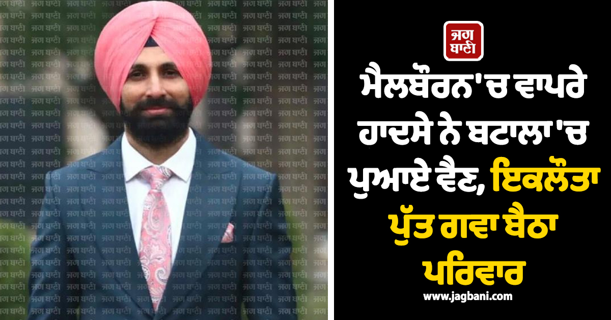 ਮੈਲਬੌਰਨ 'ਚ ਵਾਪਰੇ ਹਾਦਸੇ ਨੇ ਬਟਾਲਾ 'ਚ ਪੁਆਏ ਵੈਣ, ਇਕਲੌਤਾ ਪੁੱਤ ਗਵਾ ਬੈਠਾ ਪਰਿਵਾਰ
