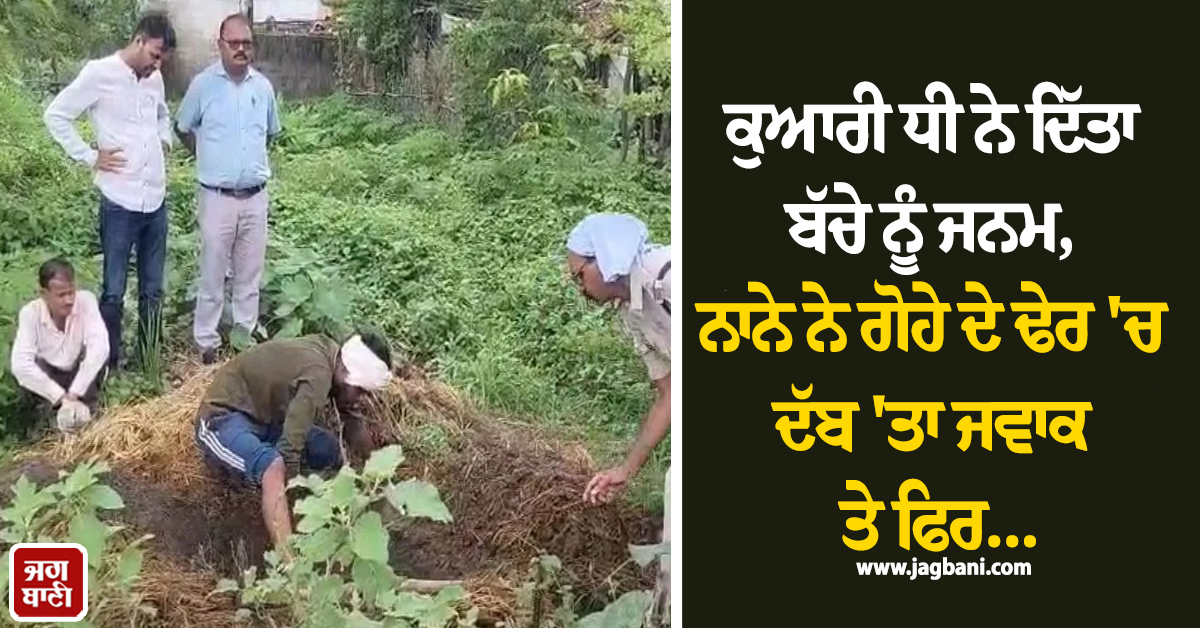 ਕੁਆਰੀ ਧੀ ਨੇ ਦਿੱਤਾ ਬੱਚੇ ਨੂੰ ਜਨਮ, ਨਾਨੇ ਨੇ ਗੋਹੇ ਦੇ ਢੇਰ ''ਚ ਦੱਬ ''ਤਾ ਜਵਾਕ ਤੇ ਫਿਰ...