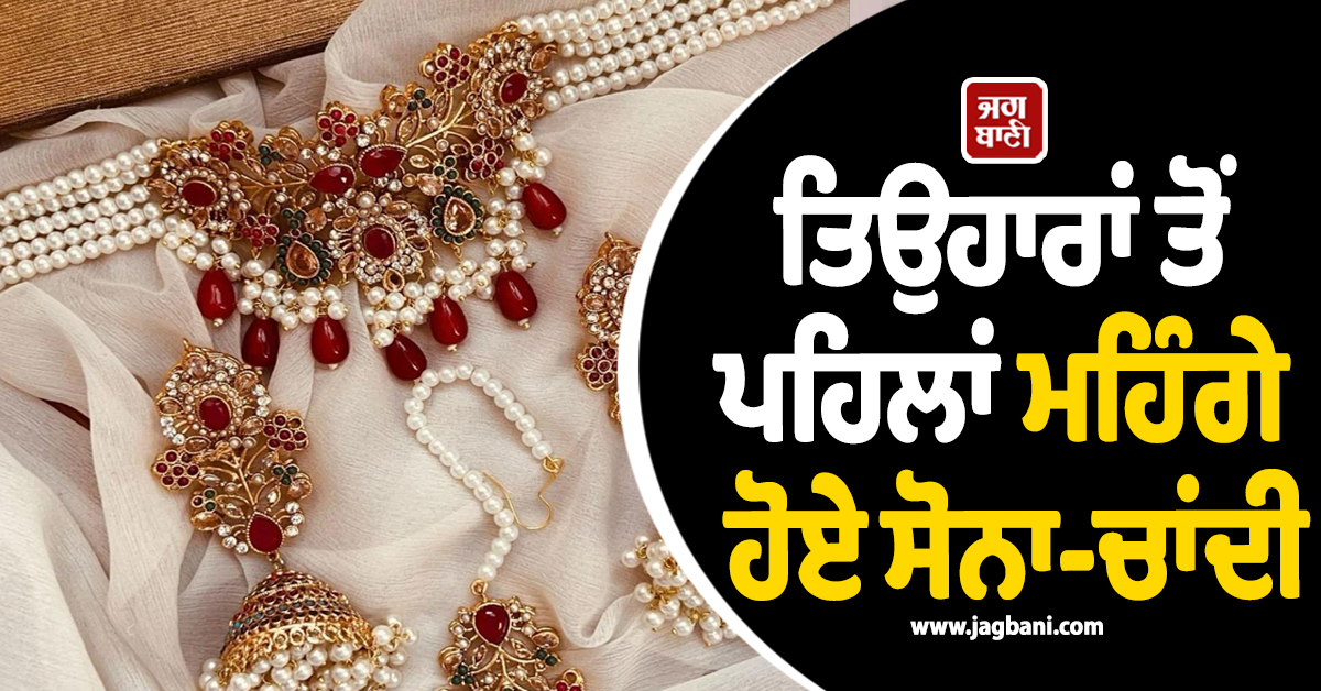 ਤਿਉਹਾਰਾਂ ਤੋਂ ਪਹਿਲਾਂ ਮਹਿੰਗਾ ਹੋਇਆ ਸੋਨਾ, ਚਾਂਦੀ ਦੀਆਂ ਕੀਮਤਾਂ ਨੇ ਮਾਰੀ ਲੰਮੀ ਛਾਲ