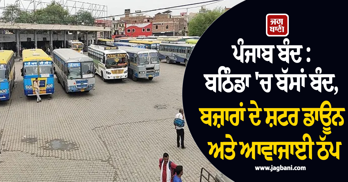 ਪੰਜਾਬ ਬੰਦ : ਬਠਿੰਡਾ 'ਚ ਬੱਸਾਂ ਬੰਦ, ਬਜ਼ਾਰਾਂ ਦੇ ਸ਼ਟਰ ਡਾਊਨ ਅਤੇ ਆਵਾਜਾਈ ਠੱਪ, ਤਸਵੀਰਾਂ 'ਚ ਦੇਖੋ ਤਾਜ਼ਾ ਹਾਲਾਤ