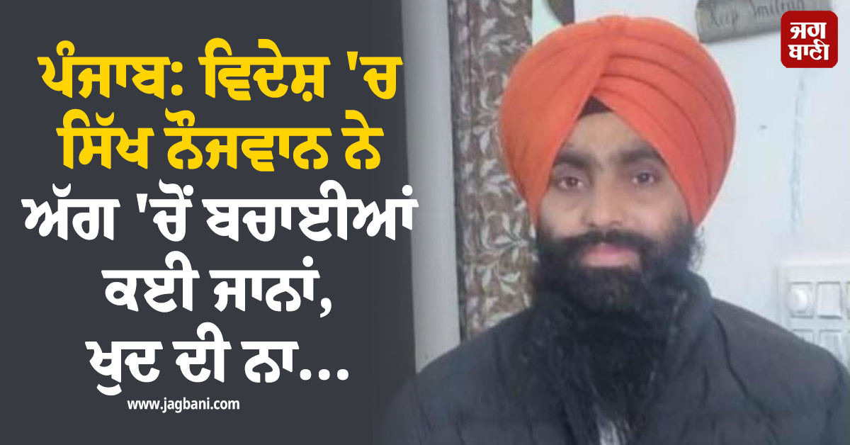 ਪੰਜਾਬ: ਵਿਦੇਸ਼ 'ਚ ਸਿੱਖ ਨੌਜਵਾਨ ਨੇ ਅੱਗ 'ਚੋਂ ਬਚਾਈਆਂ ਕਈ ਜਾਨਾਂ, ਖੁਦ ਦੀ ਨਾ ਬਚਾ ਸਕਿਆ ਜਾਨ, ਹੋਈ ਮੌਤ