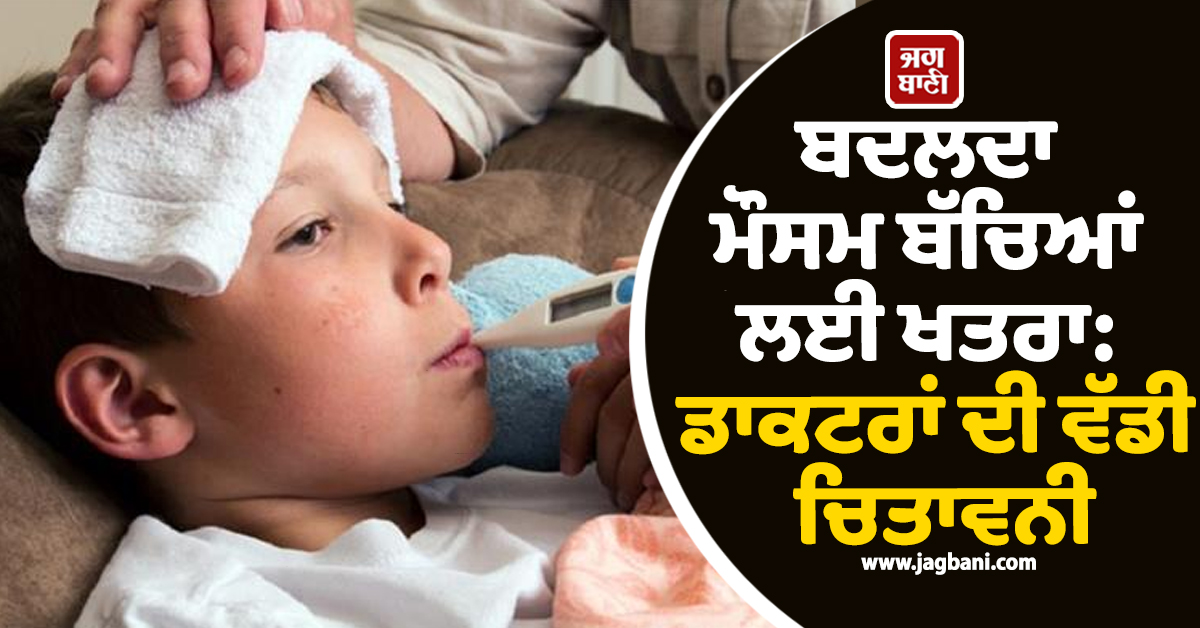 ਬਦਲਦਾ ਮੌਸਮ ਬੱਚਿਆਂ ਲਈ ਖਤਰਾ: ਡਾਕਟਰਾਂ ਦੀ ਵੱਡੀ ਚਿਤਾਵਨੀ, ਹਰ ਬੁਖਾਰ ਨੂੰ ਵਾਇਰਲ ਨਾ ਸਮਝੋ