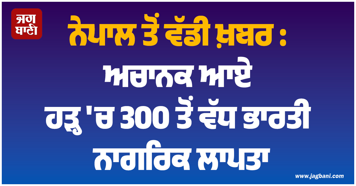 ਨੇਪਾਲ ਤੋਂ ਵੱਡੀ ਖ਼ਬਰ : ਅਚਾਨਕ ਆਏ ਹੜ੍ਹ 'ਚ 300 ਤੋਂ ਵੱਧ ਭਾਰਤੀ ਨਾਗਰਿਕ ਲਾਪਤਾ