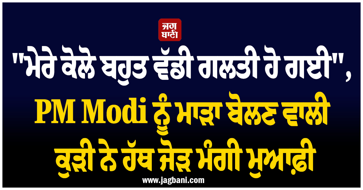 "ਮੇਰੇ ਕੋਲੋ ਬਹੁਤ ਵੱਡੀ ਗਲਤੀ ਹੋ ਗਈ", PM Modi ਨੂੰ ਮਾੜਾ ਬੋਲਣ ਵਾਲੀ ਕੁੜੀ ਨੇ ਹੱਥ ਜੋੜ ਮੰਗੀ ਮੁਆਫ਼ੀ