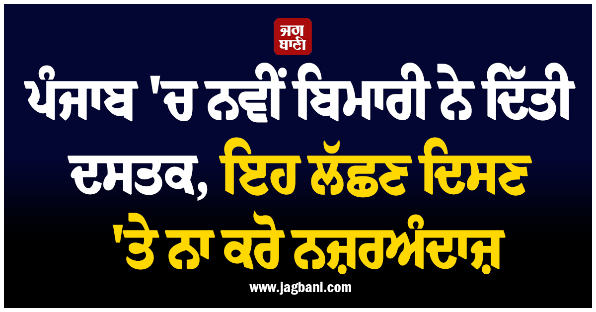 ਪੰਜਾਬ 'ਚ ਇਸ ਬਿਮਾਰੀ ਨੇ ਦਿੱਤੀ ਦਸਤਕ, ਇਹ ਲੱਛਣ ਦਿਸਣ 'ਤੇ ਨਾ ਕਰੋ ਨਜ਼ਰਅੰਦਾਜ਼