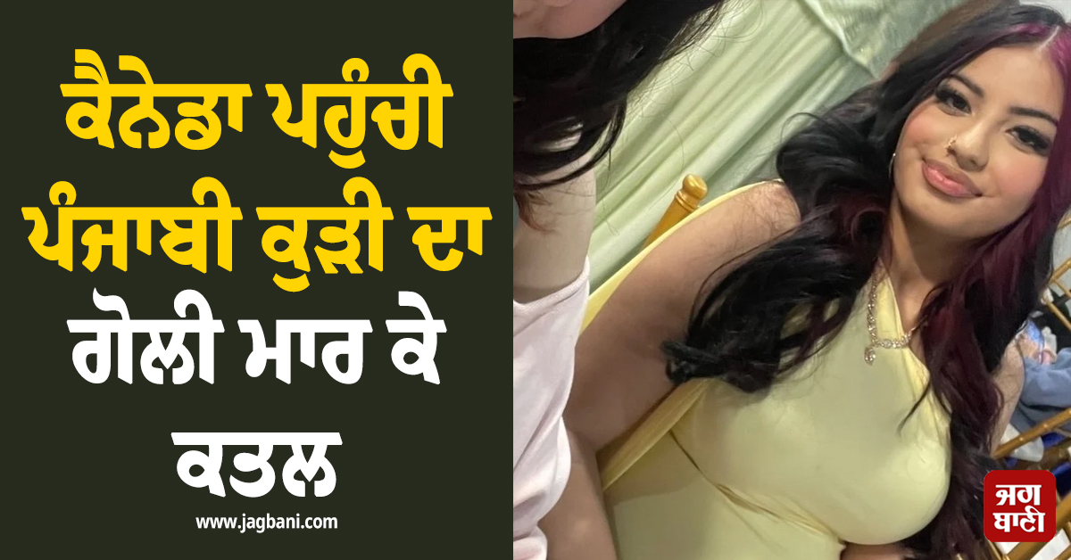 ਆਪਣੇ ਸੁਪਨਿਆਂ ਨੂੰ ਪੂਰਾ ਕਰਨ ਕੈਨੇਡਾ ਪਹੁੰਚੀ ਪੰਜਾਬੀ ਕੁੜੀ ਦਾ ਗੋਲੀ ਮਾਰ ਕੇ ਕਤਲ