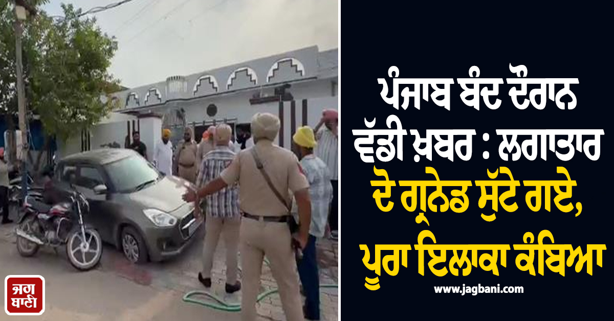 ਪੰਜਾਬ ਬੰਦ ਦੌਰਾਨ ਵੱਡੀ ਖ਼ਬਰ : ਲਗਾਤਾਰ ਦੋ ਗ੍ਰਨੇਡ ਸੁੱਟੇ ਗਏ, ਪੂਰਾ ਇਲਾਕਾ ਕੰਬਿਆ