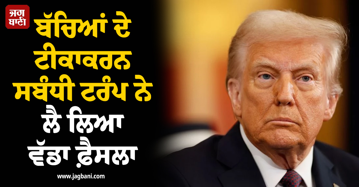 ਬੱਚਿਆਂ ਦੇ ਟੀਕਾਕਰਨ ਸਬੰਧੀ ਟਰੰਪ ਨੇ ਲੈ ਲਿਆ ਵੱਡਾ ਫ਼ੈਸਲਾ, ਮਾਪਿਆਂ 'ਚ ਛਿੜੀ ਚਰਚਾ