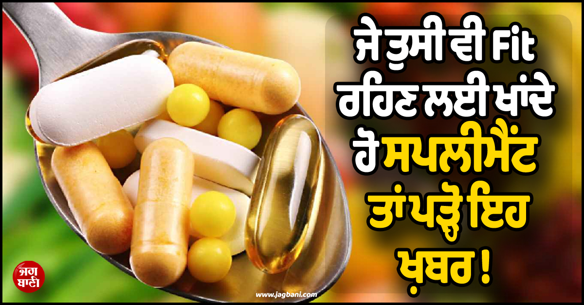 ਜੇ ਤੁਸੀਂ ਵੀ Fit ਰਹਿਣ ਲਈ ਖਾਂਦੇ ਹੋ ਸਪਲੀਮੈਂਟ ਤਾਂ ਪੜ੍ਹੋ ਇਹ ਖ਼ਬਰ ! ਕਿਤੇ ਫ਼ਾਇਦੇ ਦੀ ਜਗ੍ਹਾ ਕਰਾ ਨਾ ਬੈਠਿਓ ''ਘਾਟਾ''