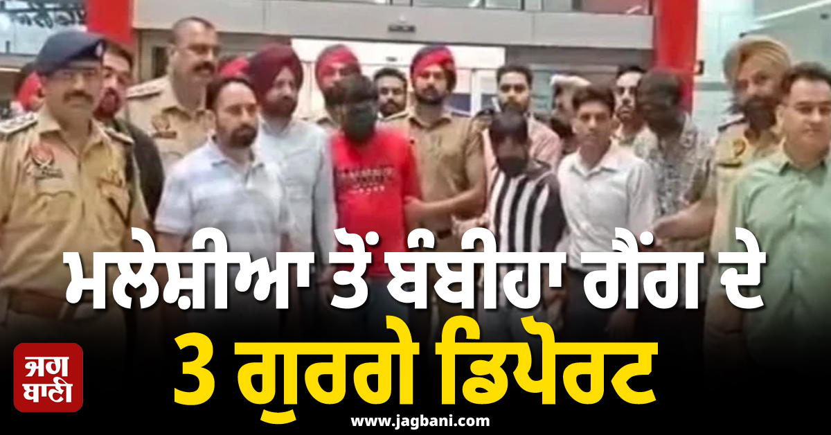 ਮਲੇਸ਼ੀਆ ਤੋਂ ਬੰਬੀਹਾ ਗੈਂਗ ਦੇ 3 ਗੁਰਗੇ ਡਿਪੋਰਟ, ਪੰਜਾਬ ਪੁਲਸ ਨੇ ਕੀਤਾ ਗ੍ਰਿਫ਼ਤਾਰ