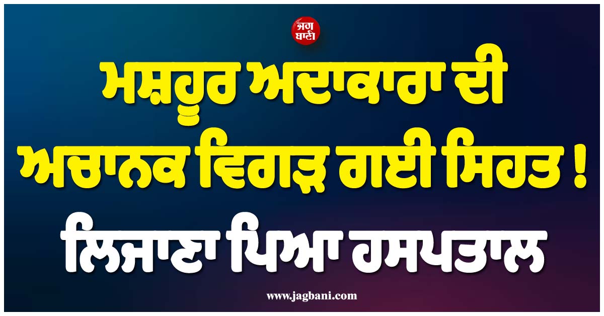 ਮਸ਼ਹੂਰ ਅਦਾਕਾਰਾ ਦੀ ਅਚਾਨਕ ਵਿਗੜ ਗਈ ਸਿਹਤ ! ਲਿਜਾਣਾ ਪਿਆ ਹਸਪਤਾਲ, ਪਤੀ ਨੇ ਦੱਸਿਆ ਹਾਲ