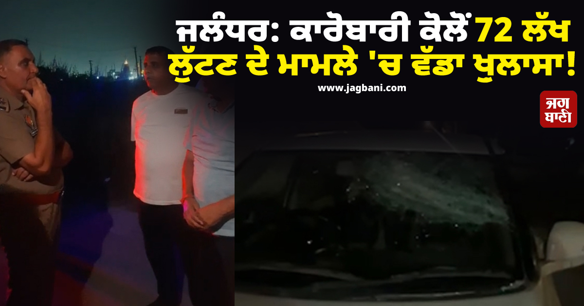 ਜਲੰਧਰ: ਕਾਰੋਬਾਰੀ ਕੋਲੋਂ 72 ਲੱਖ ਲੁੱਟਣ ਦੇ ਮਾਮਲੇ 'ਚ ਵੱਡਾ ਖ਼ੁਲਾਸਾ! ਮਾਲਕ ਦੇ ਘਰ 'ਚ 24 ਘੰਟੇ ਡਰਾਈਵਰ...