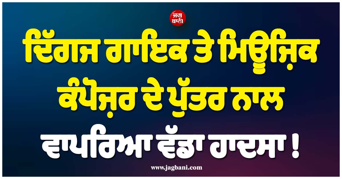 ਦਿੱਗਜ ਗਾਇਕ ਤੇ ਮਿਊਜ਼ਿਕ ਕੰਪੋਜ਼ਰ ਦੇ ਪੁੱਤਰ ਨਾਲ ਵਾਪਰਿਆ ਵੱਡਾ ਹਾਦਸਾ ! ਹਸਪਤਾਲ ''ਚ ਇਲਾਜ ਮਗਰੋਂ...