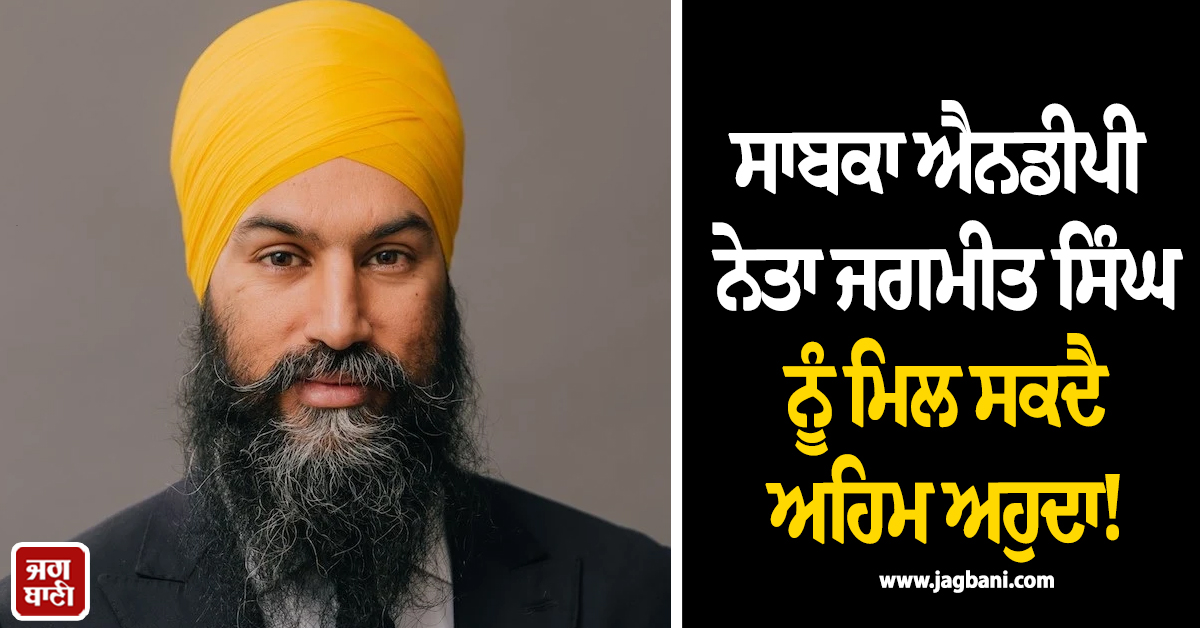 ਸਾਬਕਾ ਐਨਡੀਪੀ ਨੇਤਾ ਜਗਮੀਤ ਸਿੰਘ ਨੂੰ ਮਿਲ ਸਕਦੈ ਅਹਿਮ ਅਹੁਦਾ!  ਵਿਰੋਧ 'ਚ ਉੱਠੀ ਆਵਾਜ਼