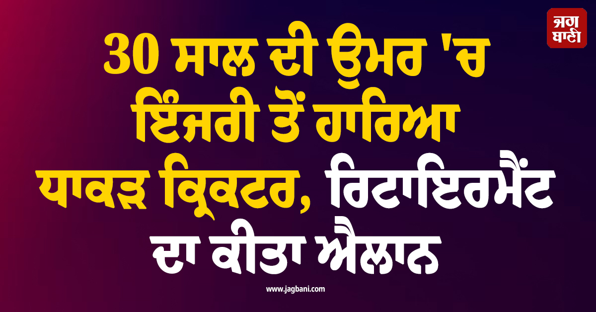 30 ਸਾਲ ਦੀ ਉਮਰ ''ਚ ਇੰਜਰੀ ਤੋਂ ਹਾਰਿਆ ਧਾਕੜ ਕ੍ਰਿਕਟਰ, ਰਿਟਾਇਰਮੈਂਟ ਦਾ ਕੀਤਾ ਐਲਾਨ