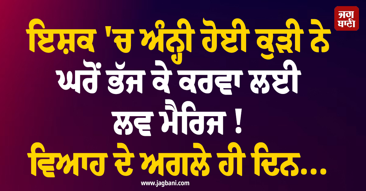 ਇਸ਼ਕ 'ਚ ਅੰਨ੍ਹੀ ਹੋਈ ਕੁੜੀ ਨੇ ਘਰੋਂ ਭੱਜ ਕੇ ਕਰਵਾ ਲਈ ਲਵ ਮੈਰਿਜ ! ਵਿਆਹ ਦੇ ਅਗਲੇ ਹੀ ਦਿਨ...
