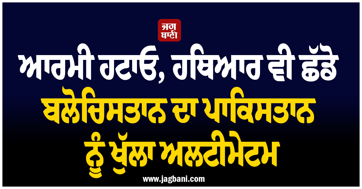 ਆਰਮੀ ਹਟਾਓ, ਹਥਿਆਰ ਵੀ ਛੱਡੋ ਬਲੋਚਿਸਤਾਨ ਦਾ ਪਾਕਿਸਤਾਨ ਨੂੰ ਖੁੱਲਾ ਅਲਟੀਮੇਟਮ