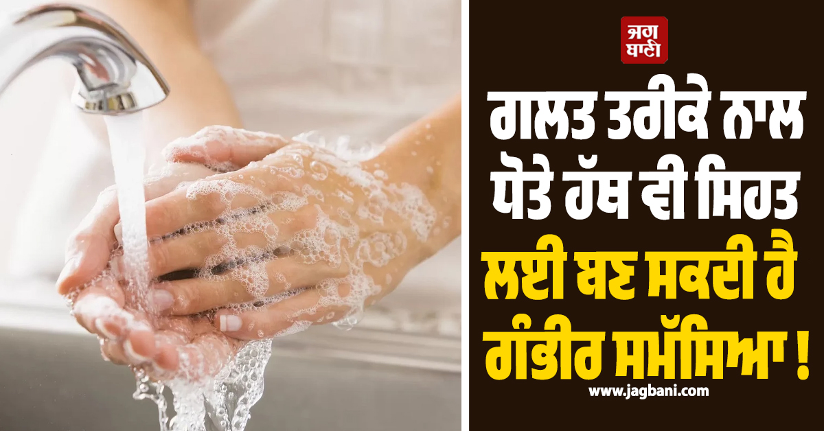 ਗਲਤ ਤਰੀਕੇ ਨਾਲ ਧੋਤੇ ਹੱਥ ਵੀ ਸਿਹਤ ਲਈ ਬਣ ਸਕਦੀ ਹੈ ਗੰਭੀਰ ਸਮੱਸਿਆ ! ਜਾਣੋ ਸਹੀ ਤਰੀਕਾ