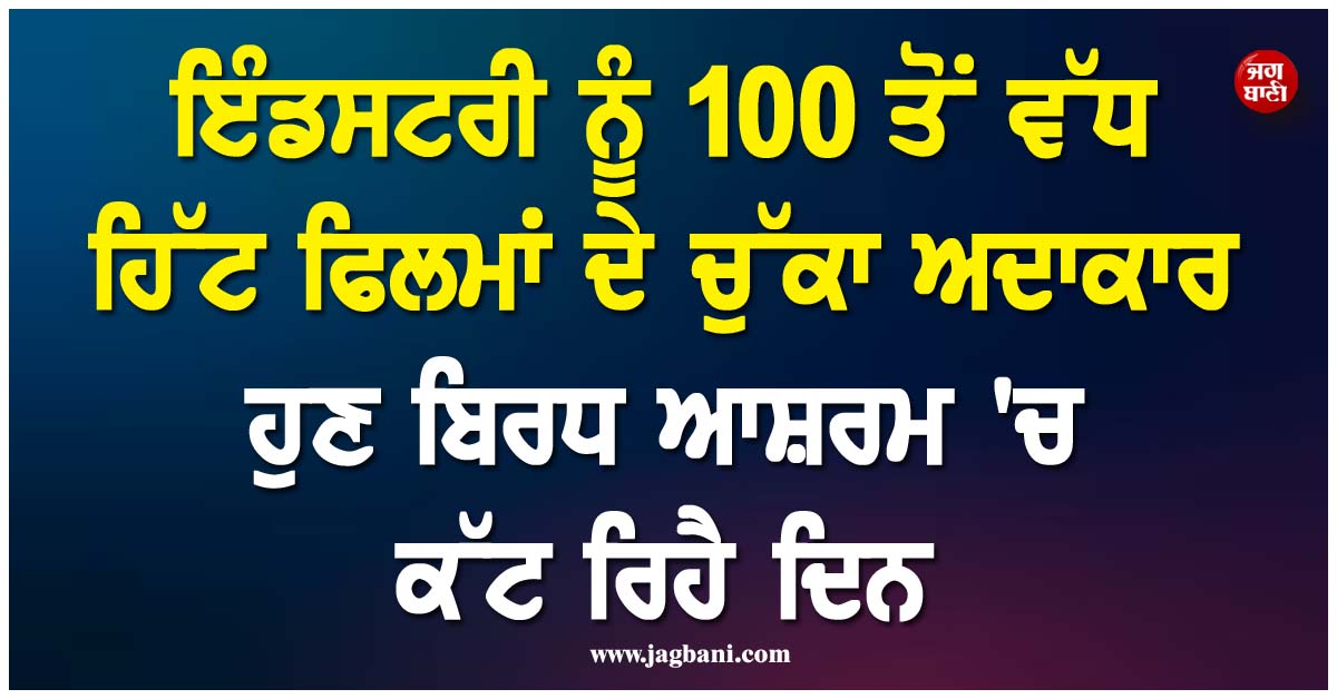 ਇੰਡਸਟਰੀ ਨੂੰ 100 ਤੋਂ ਵੱਧ ਹਿੱਟ ਫਿਲਮਾਂ ਦੇ ਚੁੱਕੇ ਅਦਾਕਾਰ ਦਾ ਹੋਇਆ ਬੁਰਾ ਹਾਲ ! ਬਿਰਧ ਆਸ਼ਰਮ ''ਚ ਕੱਟ ਰਿਹੈ ਜ਼ਿੰਦਗੀ