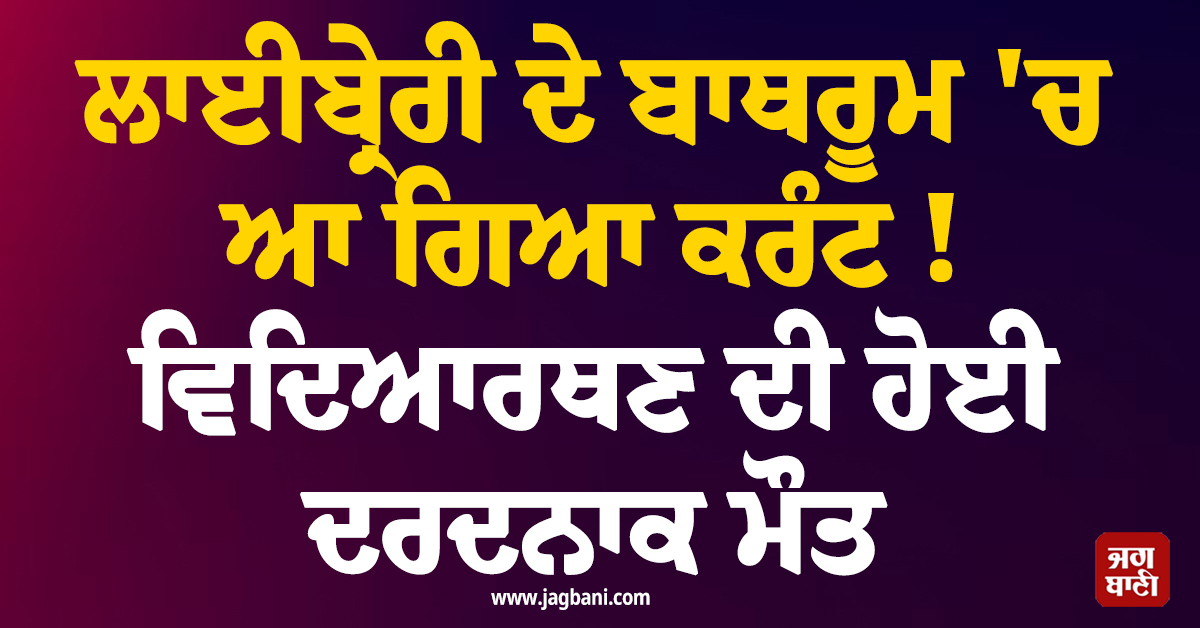 ਲਾਇਬ੍ਰੇਰੀ ਦੇ ਬਾਥਰੂਮ ''ਚ ਆ ਗਿਆ ਕਰੰਟ ! ਵਿਦਿਆਰਥਣ ਦੀ ਹੋਈ ਦਰਦਨਾਕ ਮੌਤ