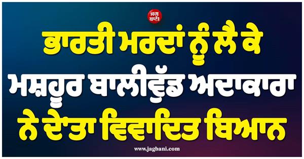 ਮਸ਼ਹੂਰ ਬਾਲੀਵੁੱਡ ਅਦਾਕਾਰਾ ਦਾ ਵਿਵਾਦਤ ਬਿਆਨ, ਕਿਹਾ- ਯੂਰਪੀਅਨ ਮਰਦ, ਭਾਰਤੀ ਮਰਦਾਂ ਤੋਂ ਬਿਹਤਰ