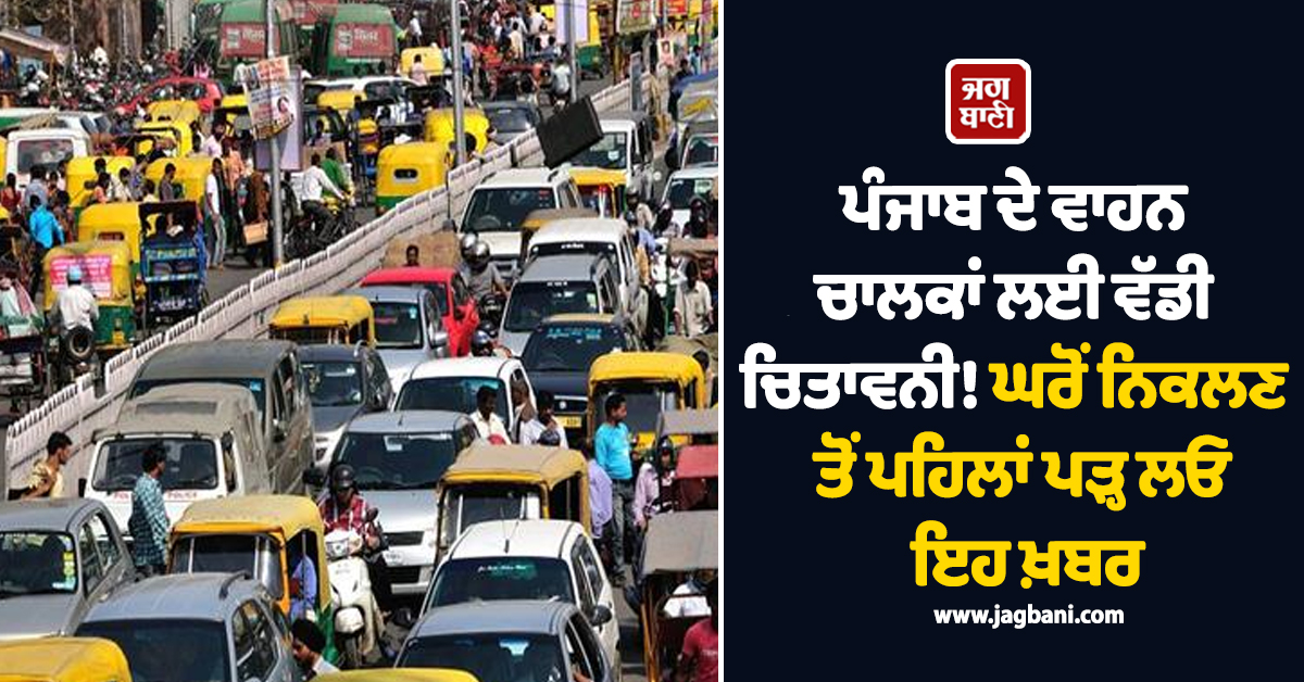 ਪੰਜਾਬ ਦੇ ਵਾਹਨ ਚਾਲਕਾਂ ਲਈ ਵੱਡੀ ਚਿਤਾਵਨੀ! ਘਰੋਂ ਨਿਕਲਣ ਤੋਂ ਪਹਿਲਾਂ ਪੜ੍ਹ ਲਓ ਇਹ ਖ਼ਬਰ