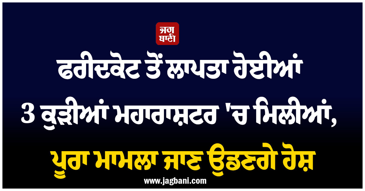 ਫਰੀਦਕੋਟ ਤੋਂ ਲਾਪਤਾ ਹੋਈਆਂ 3 ਕੁੜੀਆਂ ਮਹਾਰਾਸ਼ਟਰ ''ਚ ਮਿਲੀਆਂ, ਪੂਰਾ ਮਾਮਲਾ ਜਾਣ ਉਡਣਗੇ ਹੋਸ਼