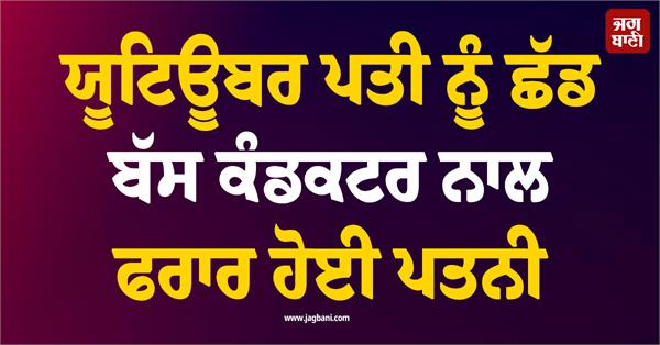 wife leaves youtuber husband and runs away with bus conductor