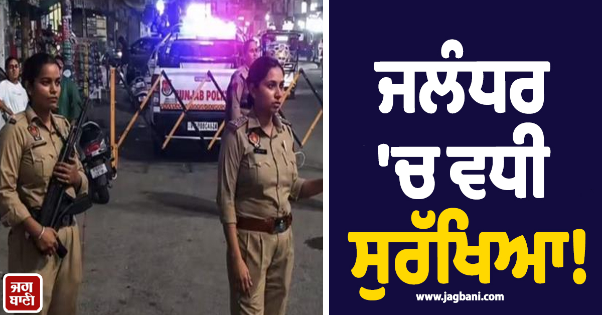 ਜਲੰਧਰ ''ਚ ਵਧੀ ਸੁਰੱਖਿਆ! ਚੱਪੇ-ਚੱਪੇ ਲੱਗੇ ਨਾਕੇ, ਮਹਿਲਾ ਪੁਲਸ ਕਰਮਚਾਰੀਆਂ ਦੀ ਕਰ ''ਤੀ ਤਾਇਨਾਤੀ