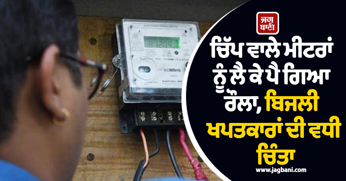 ਚਿੱਪ ਵਾਲੇ ਮੀਟਰਾਂ ਨੂੰ ਲੈ ਕੇ ਪੈ ਗਿਆ ਰੌਲਾ, ਬਿਜਲੀ ਖਪਤਕਾਰਾਂ ਦੀ ਵਧੀ ਚਿੰਤਾ