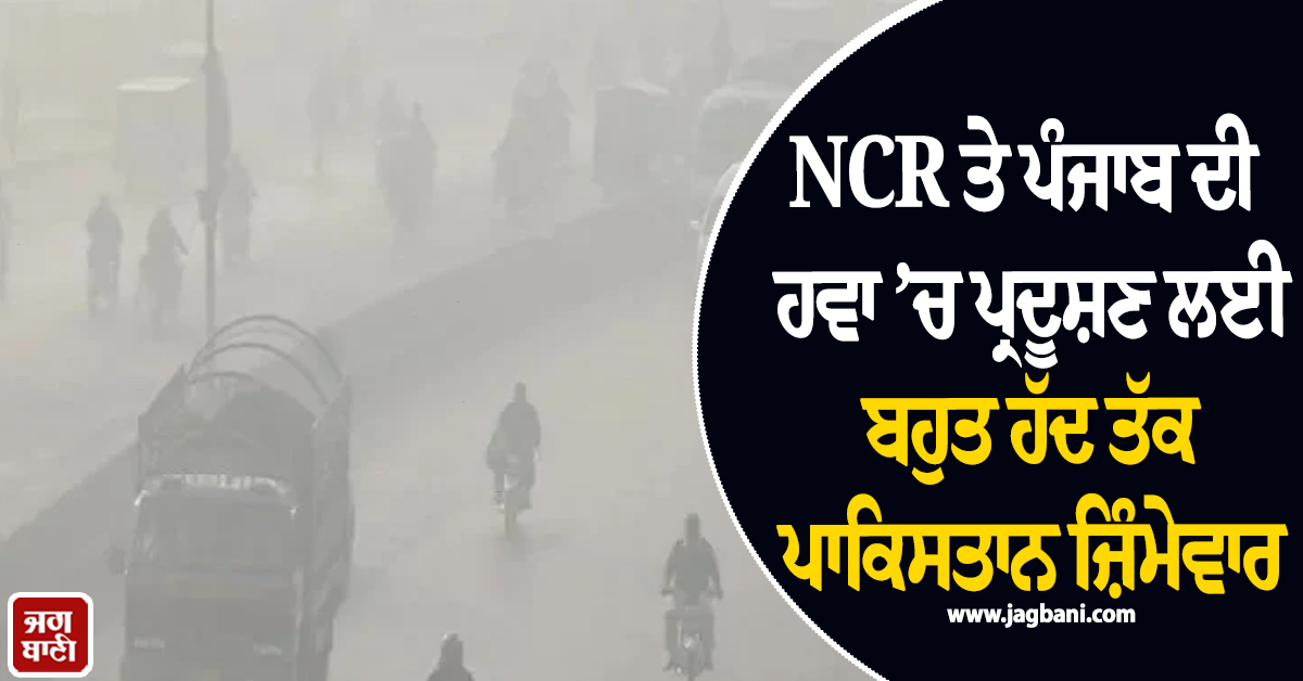 NCR ਤੇ ਪੰਜਾਬ ਦੀ ਹਵਾ ’ਚ ਪ੍ਰਦੂਸ਼ਣ ਲਈ ਬਹੁਤ ਹੱਦ ਤੱਕ ਪਾਕਿਸਤਾਨ ਜ਼ਿੰਮੇਵਾਰ, ਰਿਪੋਰਟ ’ਚ ਦਾਅਵਾ