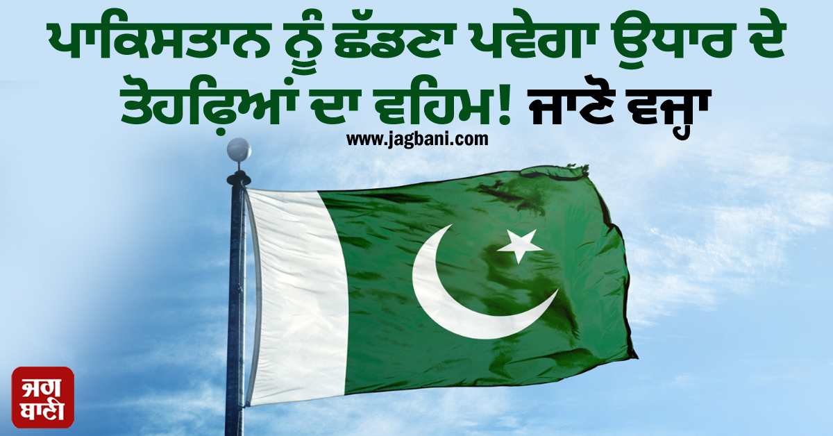 ਪਾਕਿਸਤਾਨ ਨੂੰ ਛੱਡਣਾ ਪਵੇਗਾ ਉਧਾਰ ਦੇ ਤੋਹਫ਼ਿਆਂ ਦਾ ਵਹਿਮ ! ਜਾਣੋ ਵਜ੍ਹਾ