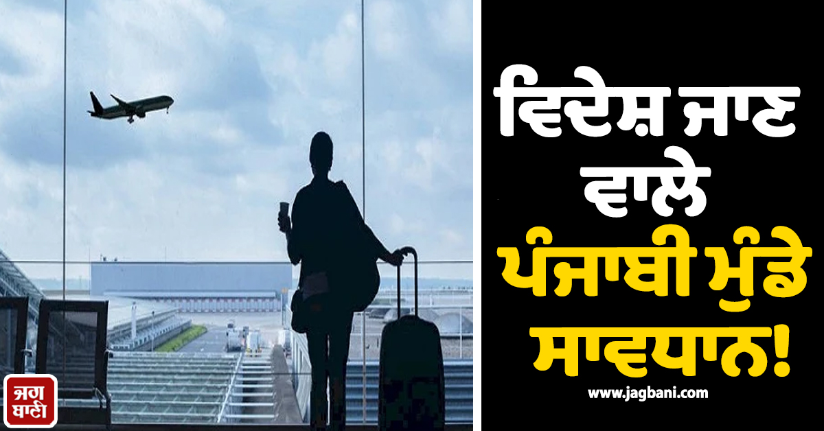 ਵਿਦੇਸ਼ ਜਾਣ ਵਾਲੇ ਪੰਜਾਬੀ ਮੁੰਡੇ ਸਾਵਧਾਨ! ਰੌਂਗਟੇ ਖੜ੍ਹੇ ਕਰ ਦੇਵੇਗੀ ਆਹ ਖ਼ਬਰ, 3 ਨੌਜਵਾਨਾਂ ਨਾਲ ਜੋ ਹੋਇਆ...