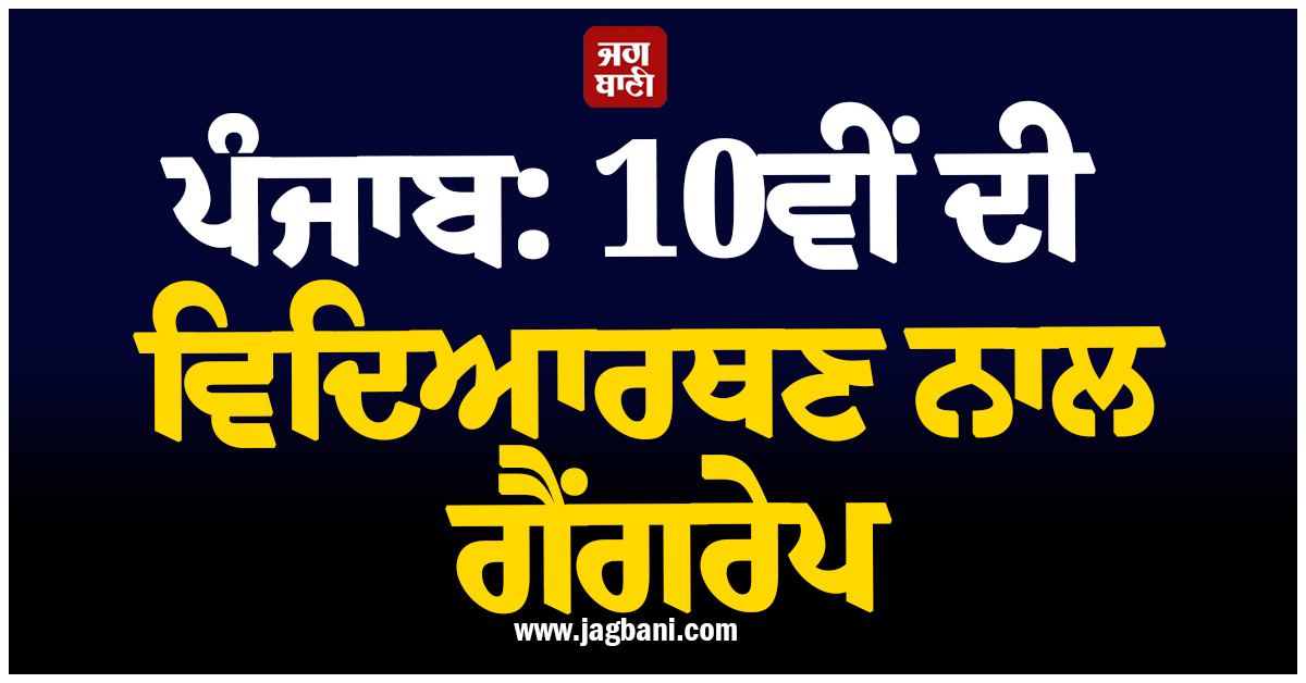 ਪੰਜਾਬ: 10ਵੀਂ ਦੀ ਵਿਦਿਆਰਥਣ ਨਾਲ ਗੈਂਗਰੇਪ