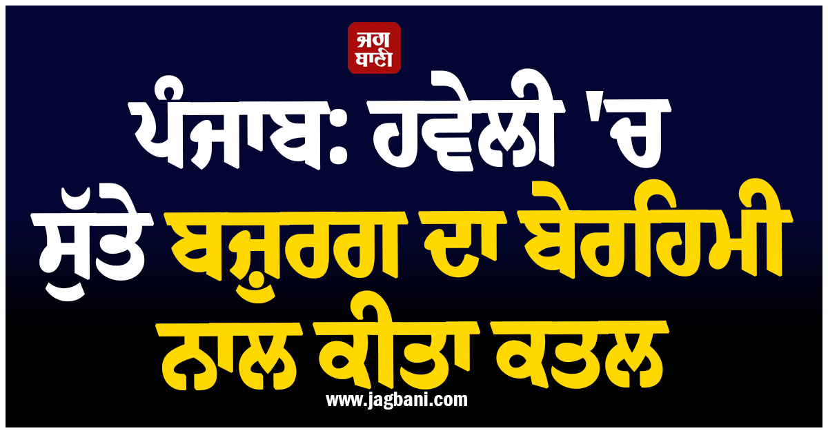 ਪੰਜਾਬ: ਹਵੇਲੀ 'ਚ ਸੁੱਤੇ ਬਜ਼ੁਰਗ ਦਾ ਬੇਰਹਿਮੀ ਨਾਲ ਕੀਤਾ ਕਤਲ