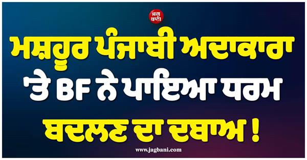 famous punjabi actress was pressured by her bf to change religion