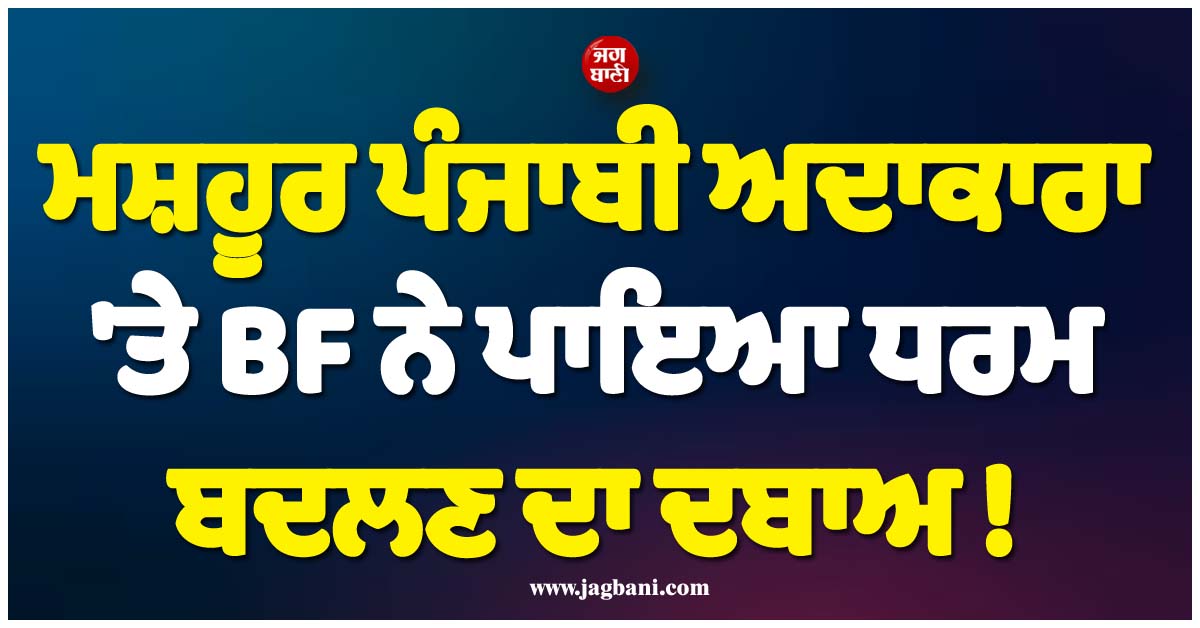 ਮਸ਼ਹੂਰ ਪੰਜਾਬੀ ਅਦਾਕਾਰਾ ''ਤੇ BF ਨੇ ਪਾਇਆ ਧਰਮ ਬਦਲਣ ਦਾ ਦਬਾਅ ! ਖੁਦ ਕੀਤਾ ਖੁਲਾਸਾ