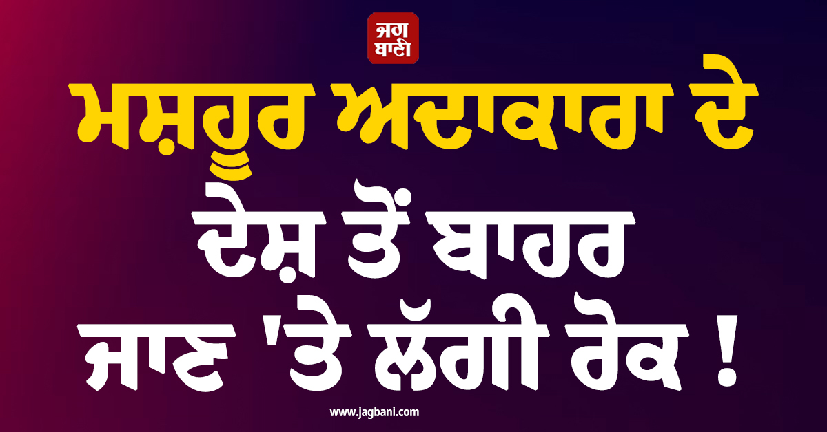 ਮਸ਼ਹੂਰ ਅਦਾਕਾਰਾ ਦੇ ਦੇਸ਼ ਤੋਂ ਬਾਹਰ ਜਾਣ ''ਤੇ ਲੱਗੀ ਰੋਕ ! ਜ਼ਮਾਨਤ ਮਿਲਣ ਦੇ ਬਾਵਜੂਦ ਜਾਰੀ ਹੋਇਆ ਹੁਕਮ
