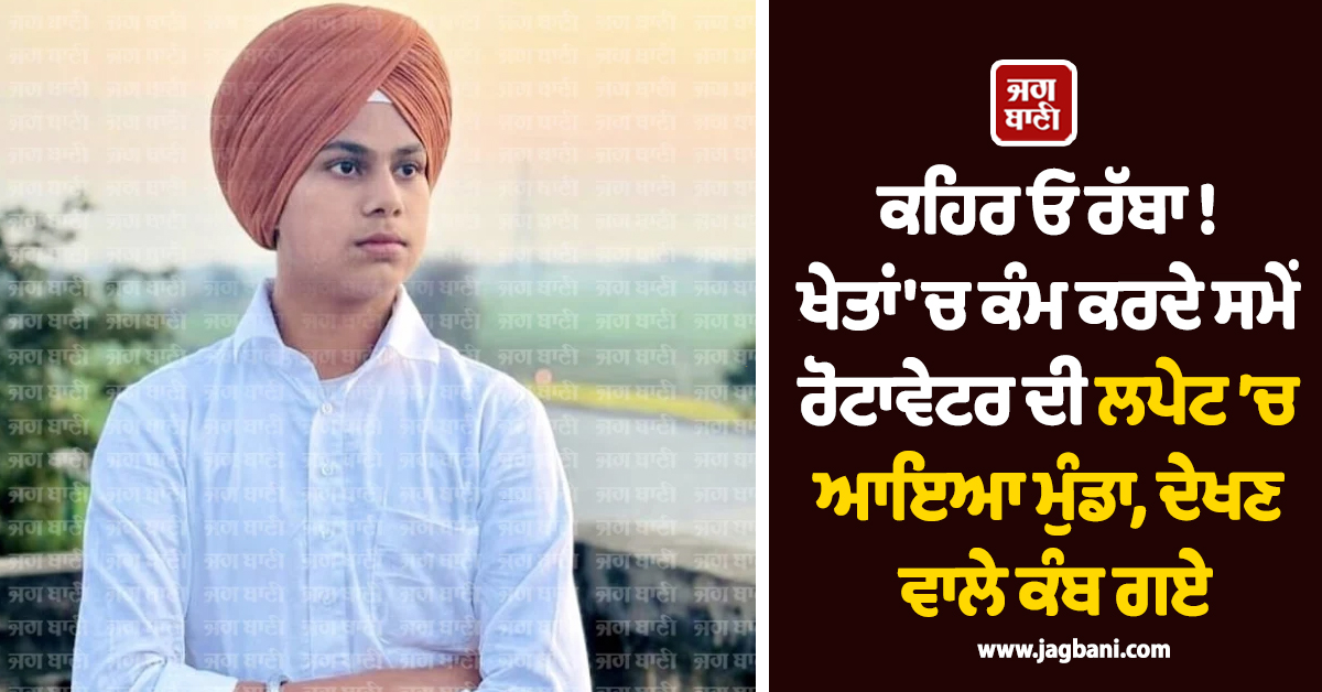 ਕਹਿਰ ਓ ਰੱਬਾ ! ਖੇਤਾਂ ''ਚ ਕੰਮ ਕਰਦੇ ਸਮੇਂ ਰੋਟਾਵੇਟਰ ਦੀ ਲਪੇਟ ’ਚ ਆਇਆ ਮੁੰਡਾ, ਦੇਖਣ ਵਾਲੇ ਕੰਬ ਗਏ