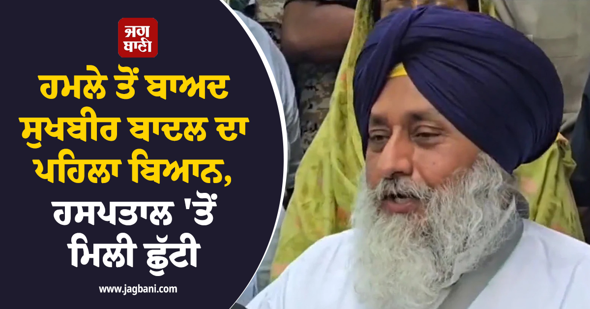 ਹਮਲੇ ਤੋਂ ਬਾਅਦ ਸੁਖਬੀਰ ਬਾਦਲ ਦਾ ਪਹਿਲਾ ਬਿਆਨ, ਹਸਪਤਾਲ ''ਤੋਂ ਮਿਲੀ ਛੁੱਟੀ