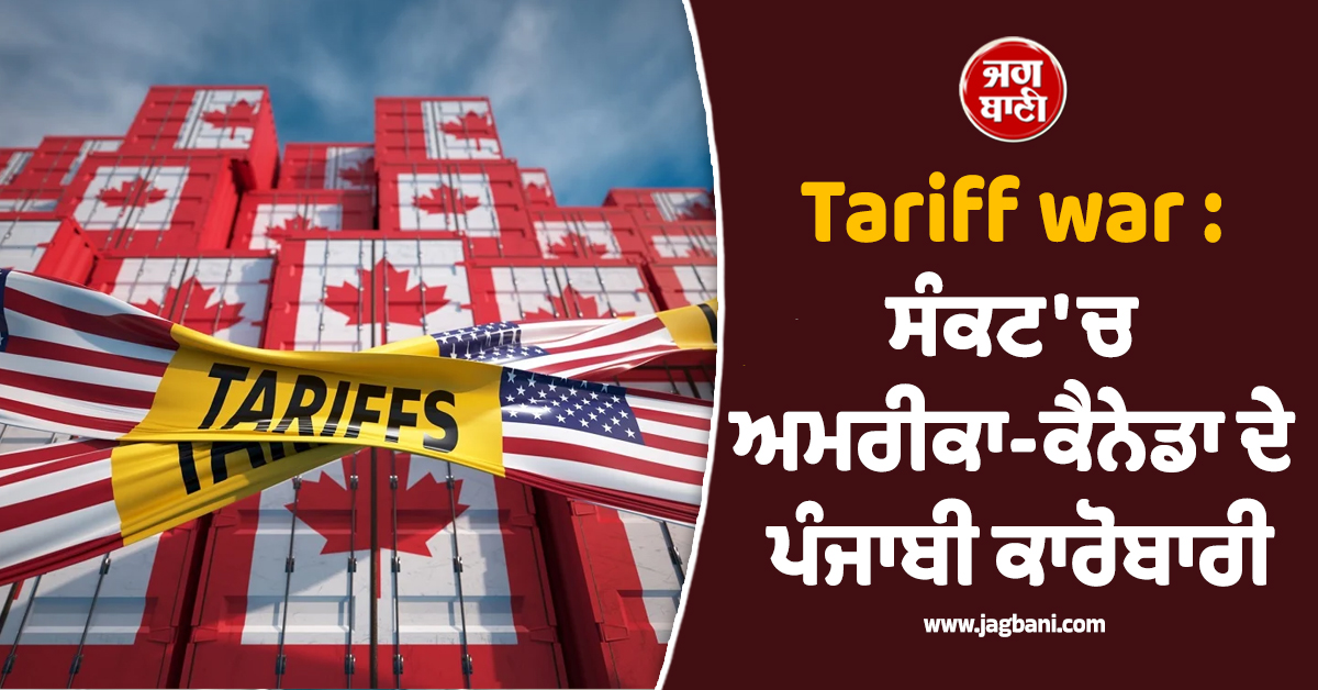 Tariff war : ਸੰਕਟ ''ਚ ਅਮਰੀਕਾ-ਕੈਨੇਡਾ ਦੇ ਪੰਜਾਬੀ ਕਾਰੋਬਾਰੀ