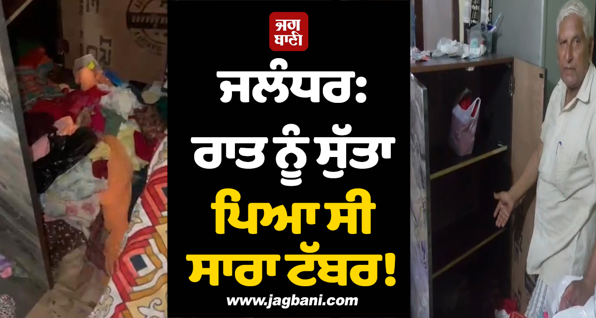 ਜਲੰਧਰ: ਰਾਤ ਨੂੰ ਸੁੱਤਾ ਪਿਆ ਸੀ ਸਾਰਾ ਟੱਬਰ! ਸਵੇਰੇ ਉੱਠ ਕੇ ਵੇਖਿਆ ਤਾਂ ਖਾਲੀ ਮਿਲਿਆ ਪੂਰਾ ਘਰ