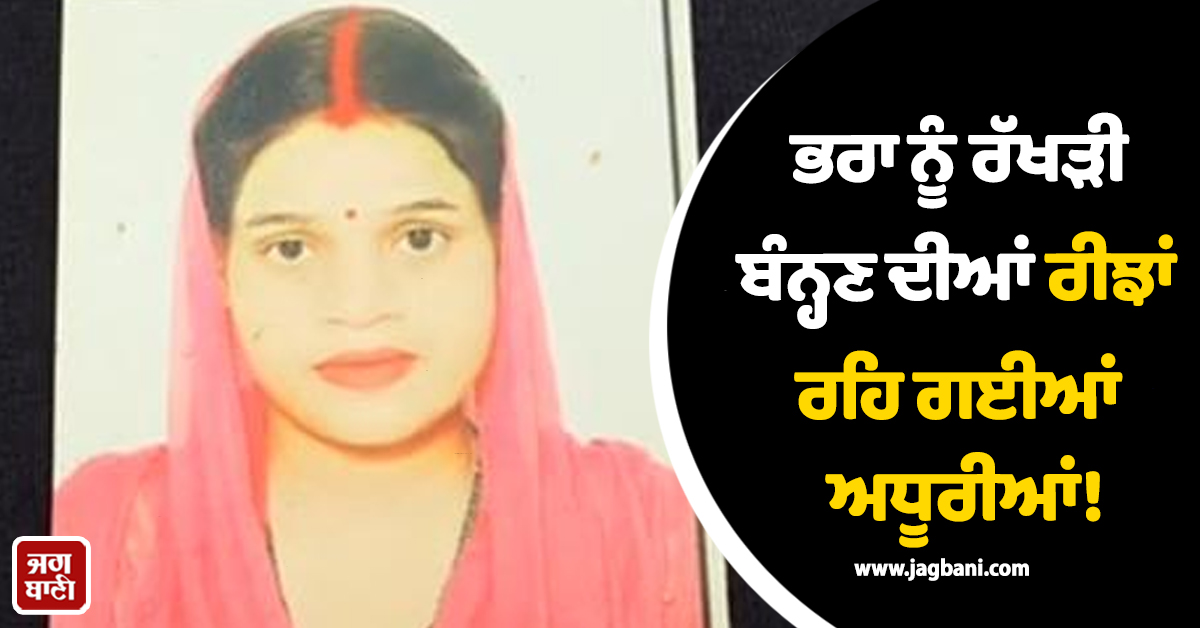 ਭਰਾ ਨੂੰ ਰੱਖੜੀ ਬੰਨ੍ਹਣ ਦੀਆਂ ਰੀਝਾਂ ਰਹਿ ਗਈਆਂ ਅਧੂਰੀਆਂ! ਪਲਾਂ ''ਚ ਉਜੜਿਆ ਹੱਸਦਾ-ਖੇਡਦਾ ਪਰਿਵਾਰ