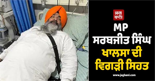 mp sarabjit singh khalsa s health deteriorated admitted to jalandhar hospital