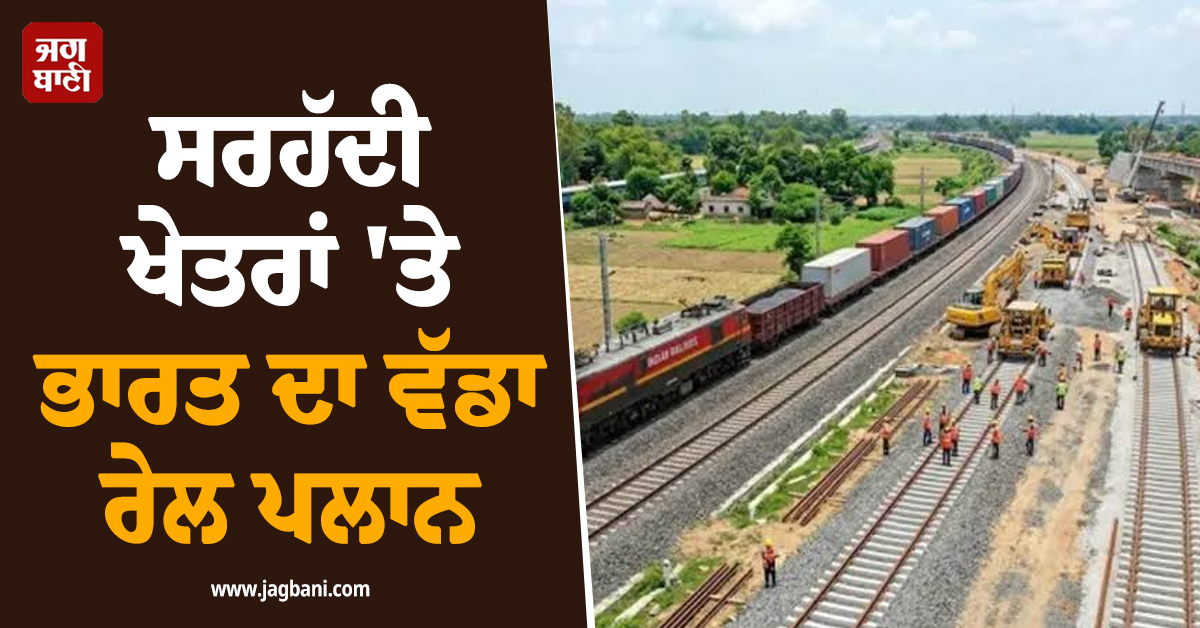 ਸਰਹੱਦੀ ਖੇਤਰਾਂ ''ਤੇ ਭਾਰਤ ਦਾ ਵੱਡਾ ਰੇਲ ਪਲਾਨ, 45 ਹਜ਼ਾਰ ਕਰੋੜ ਨਾਲ ਮਜ਼ਬੂਤ ਹੋਵੇਗੀ ਕਨੈਕਟੀਵਿਟੀ