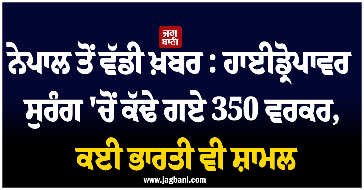 ਨੇਪਾਲ ਤੋਂ ਵੱਡੀ ਖ਼ਬਰ : ਹਾਈਡ੍ਰੋਪਾਵਰ ਸੁਰੰਗ 'ਚੋਂ ਕੱਢੇ ਗਏ 350 ਵਰਕਰ, ਕਈ ਭਾਰਤੀ ਵੀ ਸ਼ਾਮਲ